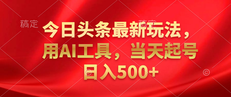 今日头条最新玩法，利用AI工具，当天起号日入500+-选优云网创