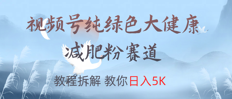 视频号纯绿色大健康粉赛道，教程拆解，教你日入5K-选优云网创