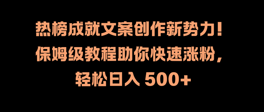 热榜成就文案创作新势力！保姆级教程助你快速涨粉，轻松日入 500+-选优云网创