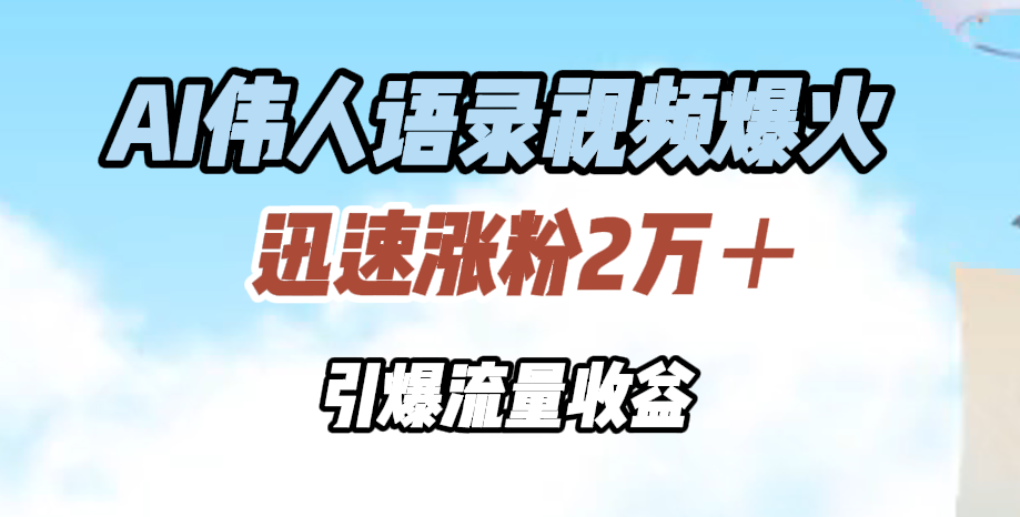 AI伟人语录视频爆火，迅速涨粉2万＋，引爆流量收益-选优云网创