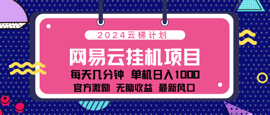 2024网易云云梯计划项目，每天只需操作几分钟！纯躺赚玩法，一个账号一个月一万到三万收益！可批量，可矩阵，收益翻倍！-选优云网创