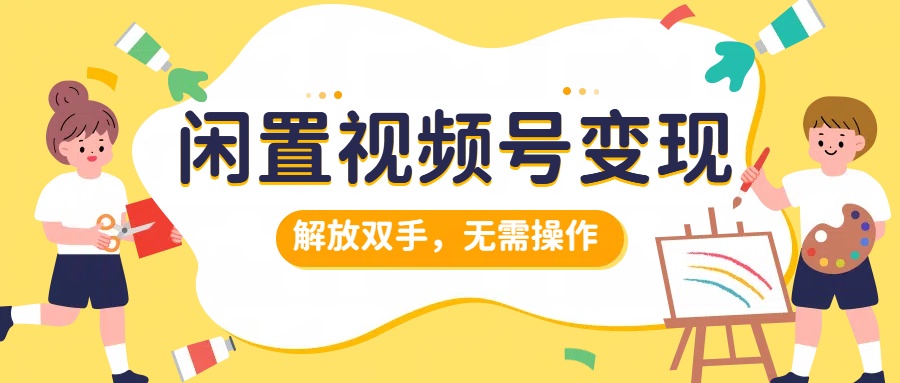 闲置视频号变现，搞钱项目再升级，解放双手，无需操作，最高单日500+-选优云网创