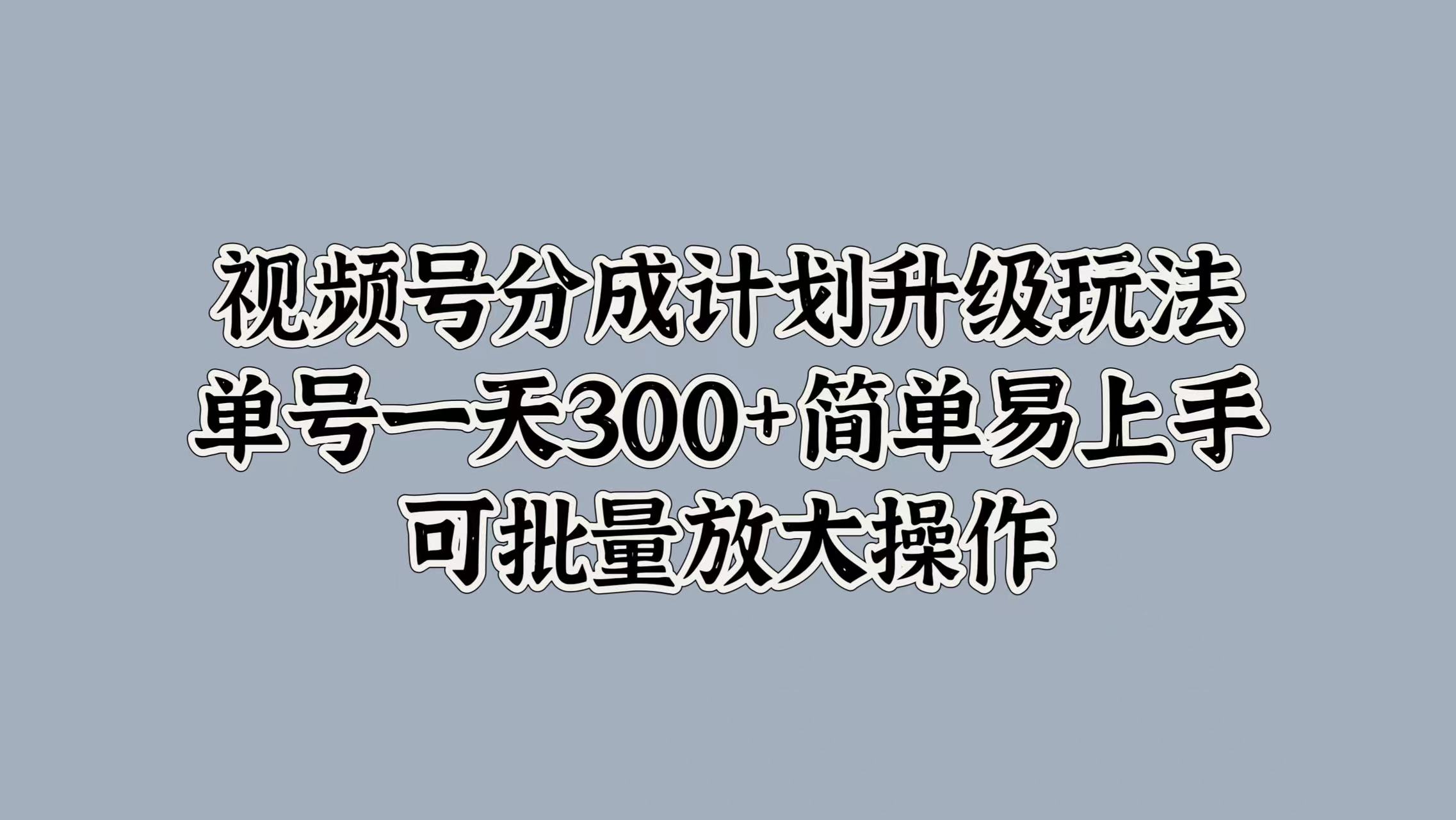 视频号分成计划升级玩法，单号一天300+简单易上手，可批量放大操作-选优云网创