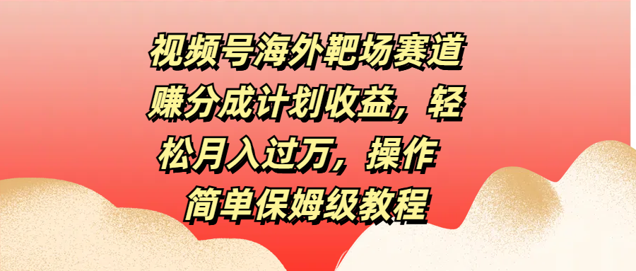 视频号海外靶场赛道赚分成计划收益，轻松月入过万，操作简单保姆级教程-选优云网创