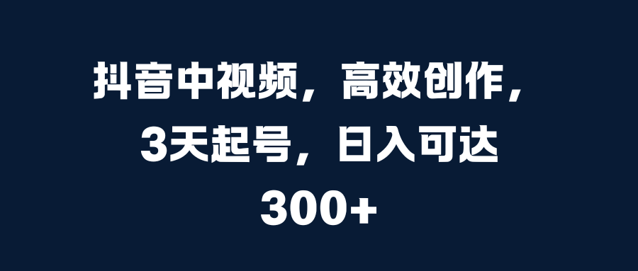 抖音中视频，高效创作，3天起号，日入可达300+-选优云网创