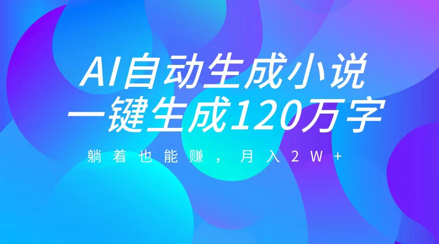 AI自动写小说，一键生成120万字，躺着也能赚，月入2W+-选优云网创