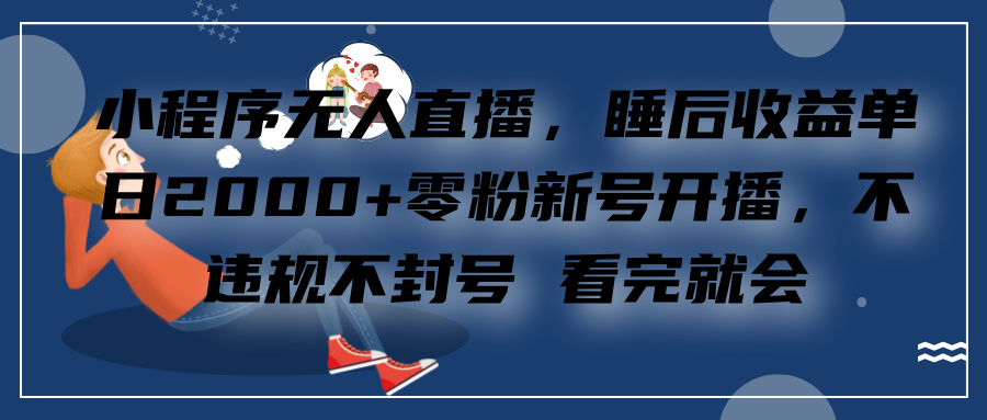 小程序无人直播，零粉新号开播，不违规不封号 看完就会+睡后收益单日2000-选优云网创