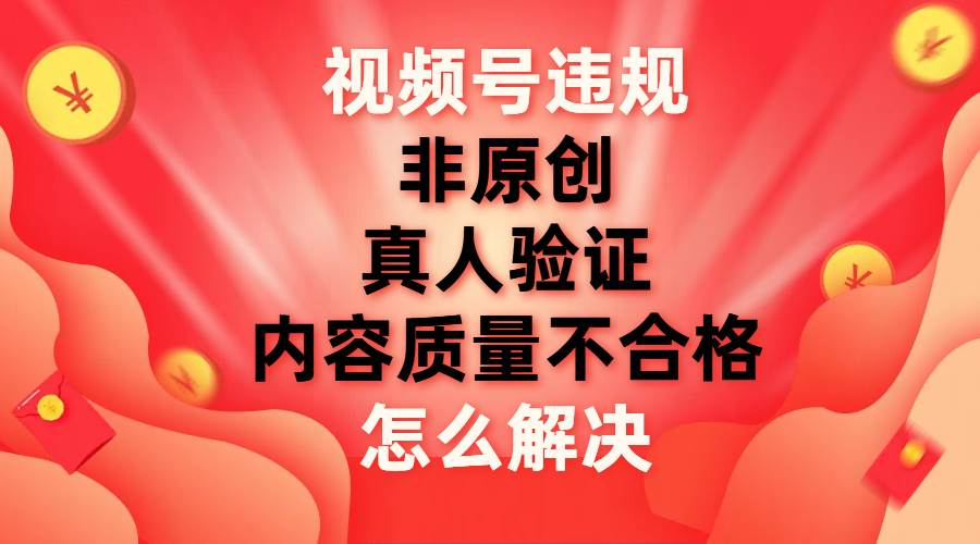 最新视频号【非原创，内容质量不合格，真人验证】违规怎么解决-选优云网创