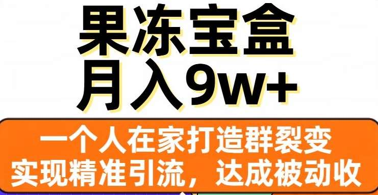 果冻宝盒，通过精准引流和裂变群，实现被动收入，日入3000+-选优云网创