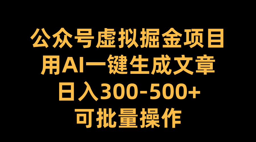 公众号虚拟掘金项目，用AI一键生成文章，日入300-500+可批量操作-选优云网创