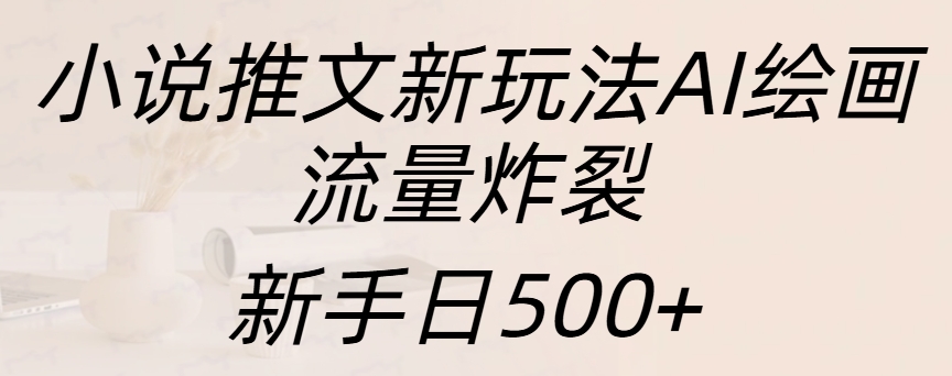 小说推文新玩法AI绘画，流量炸裂，新手日入500+-选优云网创