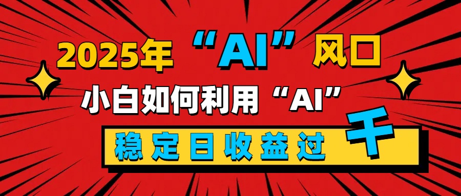 2025“ AI ”风口，新手小白如何利用ai，每日收益稳定过千-选优云网创